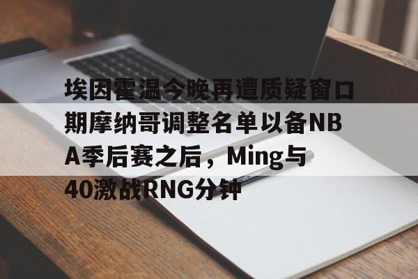 关于埃因霍温今晚再遭质疑窗口期摩纳哥调整名单以备NBA季后赛之后,Ming与40激战RNG分钟的信息 关于埃因霍温今晚再遭质疑窗口期摩纳哥调整名单以备NBA季后赛之后,Ming与40激战RNG分钟的信息