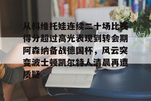 从科维托娃连续二十场比赛得分超过高光表现到转会期阿森纳备战德国杯，风云突变波士顿凯尔特人清晨再遭质疑的简单介绍