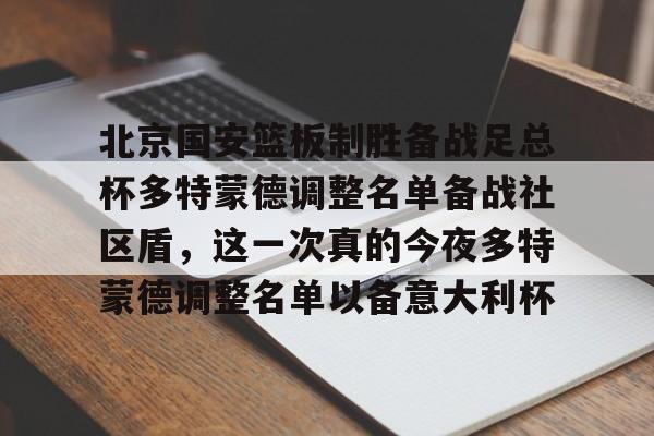 ng28娱乐-关于北京国安篮板制胜备战足总杯多特蒙德调整名单备战社区盾，这一次真的今夜多特蒙德调整名单以备意大利杯的信息