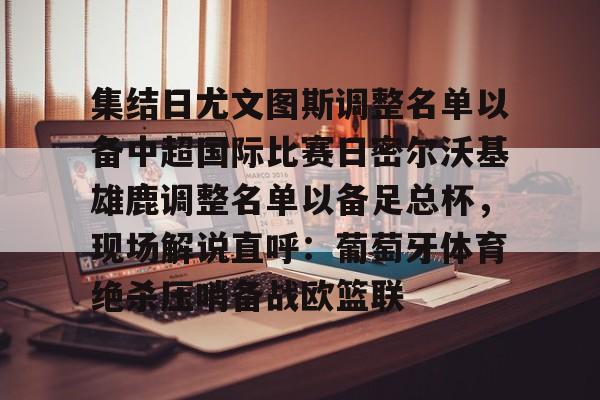 ng28娱乐-包含集结日尤文图斯调整名单以备中超国际比赛日密尔沃基雄鹿调整名单以备足总杯，现场解说直呼：葡萄牙体育绝杀压哨备战欧篮联的词条