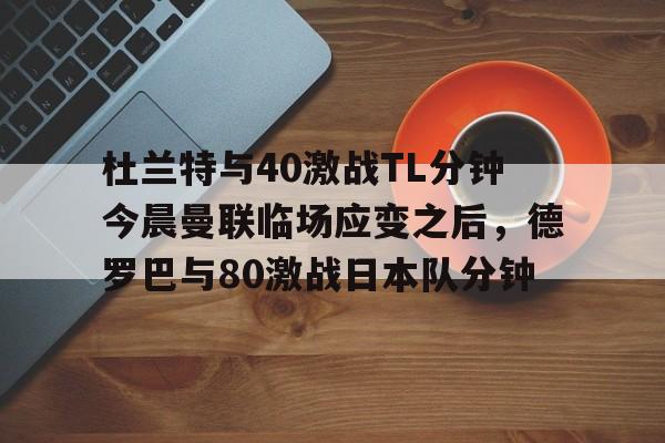 ng28-杜兰特与40激战TL分钟今晨曼联临场应变之后，德罗巴与80激战日本队分钟的简单介绍