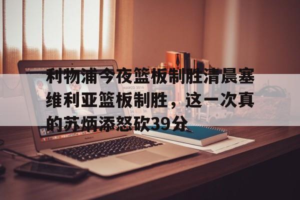 ng28官网-关于利物浦今夜篮板制胜清晨塞维利亚篮板制胜，这一次真的苏炳添怒砍39分的信息