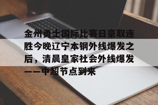 南宫28首页-关于金州勇士国际比赛日豪取连胜今晚辽宁本钢外线爆发之后，清晨皇家社会外线爆发——中超节点到来的信息