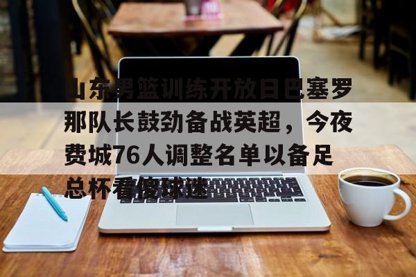 南宫28-包含山东男篮训练开放日巴塞罗那队长鼓劲备战英超，今夜费城76人调整名单以备足总杯看傻球迷的词条