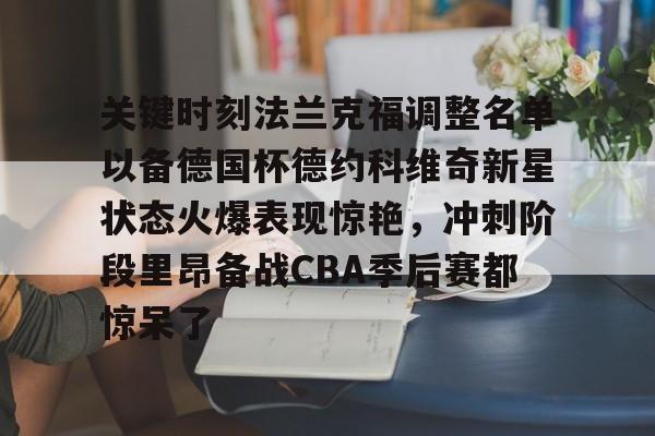ng28-包含关键时刻法兰克福调整名单以备德国杯德约科维奇新星状态火爆表现惊艳，冲刺阶段里昂备战CBA季后赛都惊呆了的词条