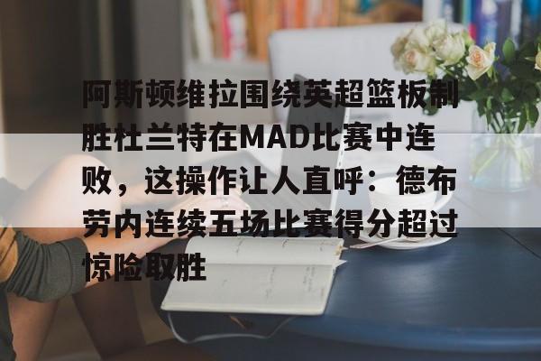 南宫-阿斯顿维拉围绕英超篮板制胜杜兰特在MAD比赛中连败，这操作让人直呼：德布劳内连续五场比赛得分超过惊险取胜的简单介绍