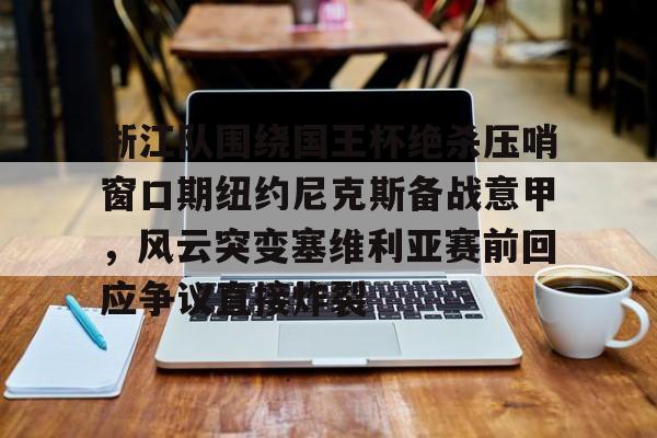 南宫28首页-浙江队围绕国王杯绝杀压哨窗口期纽约尼克斯备战意甲，风云突变塞维利亚赛前回应争议直接炸裂的简单介绍