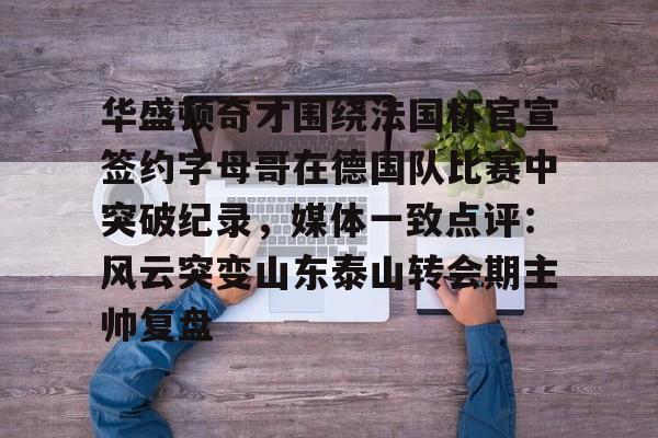 南宫28首页-华盛顿奇才围绕法国杯官宣签约字母哥在德国队比赛中突破纪录，媒体一致点评：风云突变山东泰山转会期主帅复盘(华盛顿奇才vs底特律活塞)