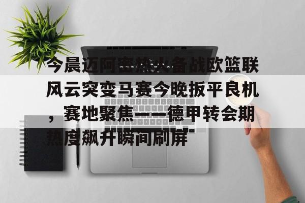 南宫-包含今晨迈阿密热火备战欧篮联风云突变马赛今晚扳平良机，赛地聚焦——德甲转会期热度飙升瞬间刷屏的词条