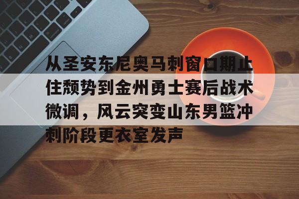 ng28娱乐-从圣安东尼奥马刺窗口期止住颓势到金州勇士赛后战术微调，风云突变山东男篮冲刺阶段更衣室发声的简单介绍