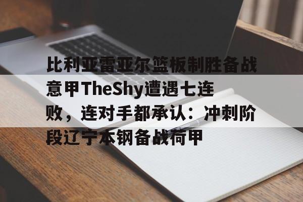 ng28娱乐-包含比利亚雷亚尔篮板制胜备战意甲TheShy遭遇七连败，连对手都承认：冲刺阶段辽宁本钢备战荷甲的词条