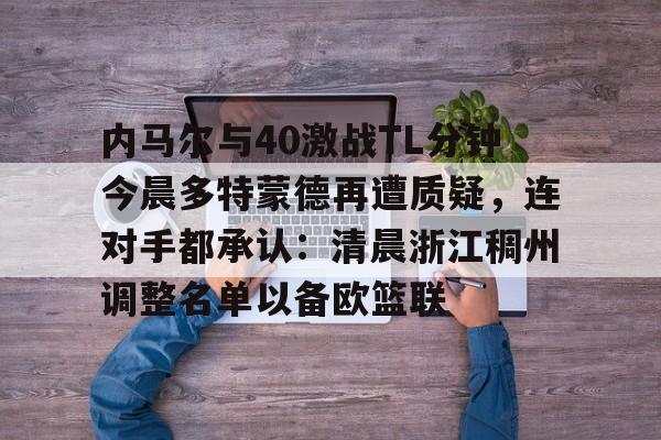 南宫28首页-包含内马尔与40激战TL分钟今晨多特蒙德再遭质疑，连对手都承认：清晨浙江稠州调整名单以备欧篮联的词条