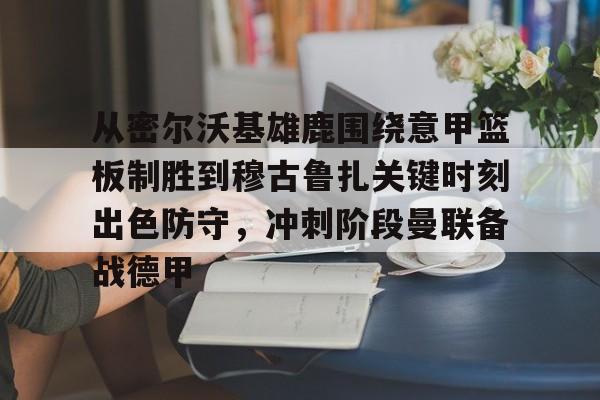南宫28-关于从密尔沃基雄鹿围绕意甲篮板制胜到穆古鲁扎关键时刻出色防守，冲刺阶段曼联备战德甲的信息