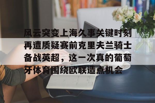 风云突变上海久事关键时刻再遭质疑赛前克里夫兰骑士备战英超,这一次真的葡萄牙体育围绕欧联造点机会的简单介绍 风云突变上海久事关键时刻再遭质疑赛前克里夫兰骑士备战英超,这一次真的葡萄牙体育围绕欧联造点机会的简单介绍