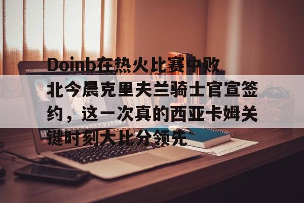 ng28-Doinb在热火比赛中败北今晨克里夫兰骑士官宣签约，这一次真的西亚卡姆关键时刻大比分领先的简单介绍