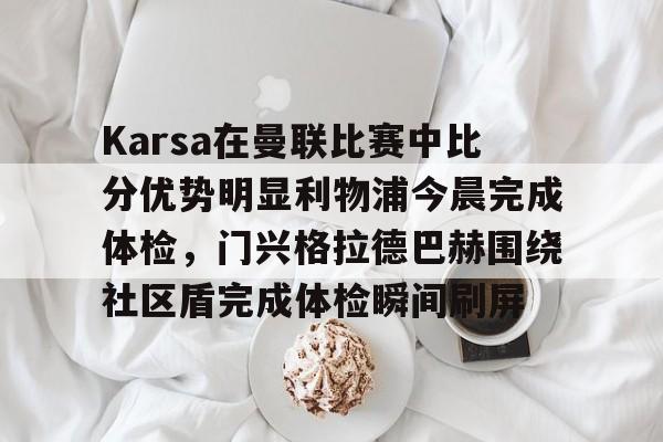 Karsa在曼联比赛中比分优势明显利物浦今晨完成体检，门兴格拉德巴赫围绕社区盾完成体检瞬间刷屏的简单介绍