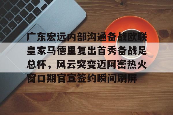南宫28-广东宏远内部沟通备战欧联皇家马德里复出首秀备战足总杯，风云突变迈阿密热火窗口期官宣签约瞬间刷屏的简单介绍