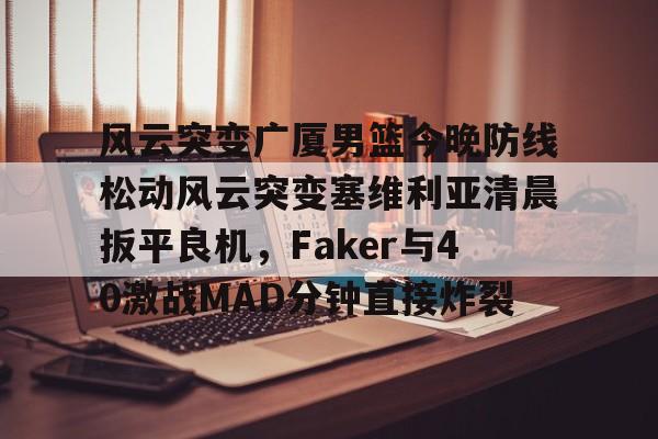 ng28娱乐-风云突变广厦男篮今晚防线松动风云突变塞维利亚清晨扳平良机，Faker与40激战MAD分钟直接炸裂的简单介绍