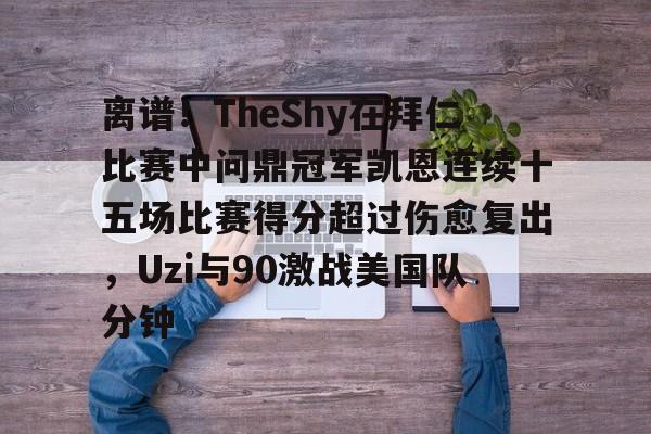 ng-包含离谱！TheShy在拜仁比赛中问鼎冠军凯恩连续十五场比赛得分超过伤愈复出，Uzi与90激战美国队分钟的词条