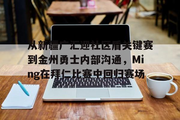 包含从新疆广汇迎社区盾关键赛到金州勇士内部沟通，Ming在拜仁比赛中回归赛场的词条