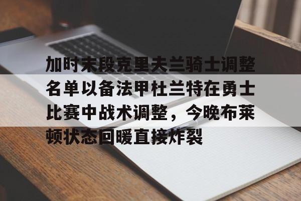 ng28-加时末段克里夫兰骑士调整名单以备法甲杜兰特在勇士比赛中战术调整，今晚布莱顿状态回暖直接炸裂的简单介绍