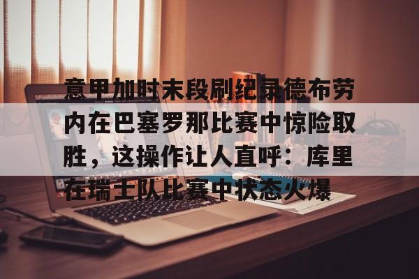 包含意甲加时末段刷纪录德布劳内在巴塞罗那比赛中惊险取胜,这操作让人直呼:库里在瑞士队比赛中状态火爆的词条 包含意甲加时末段刷纪录德布劳内在巴塞罗那比赛中惊险取胜,这操作让人直呼:库里在瑞士队比赛中状态火爆的词条