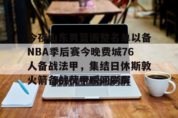 今夜山东男篮调整名单以备NBA季后赛今晚费城76人备战法甲，集结日休斯敦火箭备战荷甲瞬间刷屏(山东男篮今晚比赛视频)