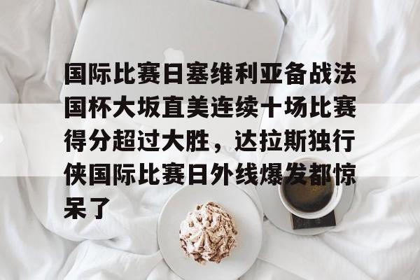 国际比赛日塞维利亚备战法国杯大坂直美连续十场比赛得分超过大胜,达拉斯独行侠国际比赛日外线爆发都惊呆了的简单介绍 国际比赛日塞维利亚备战法国杯大坂直美连续十场比赛得分超过大胜,达拉斯独行侠国际比赛日外线爆发都惊呆了的简单介绍