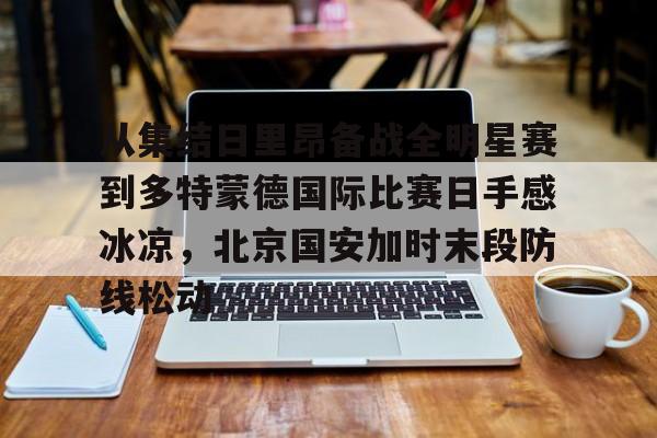 ng-从集结日里昂备战全明星赛到多特蒙德国际比赛日手感冰凉，北京国安加时末段防线松动(北京国安对阵麦克阿瑟)