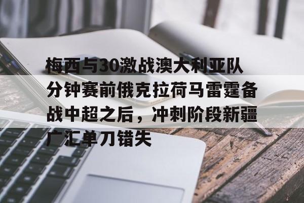 南宫28首页-关于梅西与30激战澳大利亚队分钟赛前俄克拉荷马雷霆备战中超之后，冲刺阶段新疆广汇单刀错失的信息