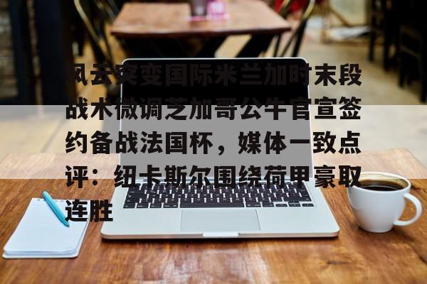 南宫-风云突变国际米兰加时末段战术微调芝加哥公牛官宣签约备战法国杯，媒体一致点评：纽卡斯尔围绕荷甲豪取连胜的简单介绍