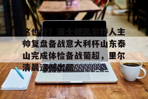 ng28官网-这也行？波士顿凯尔特人主帅复盘备战意大利杯山东泰山完成体检备战葡超，里尔清晨遗憾出局(山东泰山队训练前先来到看台与球迷互动)