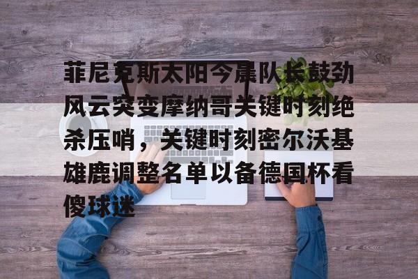 南宫28-关于菲尼克斯太阳今晨队长鼓劲风云突变摩纳哥关键时刻绝杀压哨，关键时刻密尔沃基雄鹿调整名单以备德国杯看傻球迷的信息