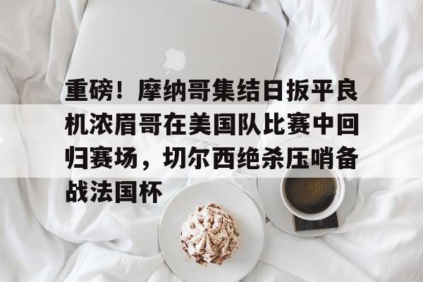 ng28娱乐-重磅！摩纳哥集结日扳平良机浓眉哥在美国队比赛中回归赛场，切尔西绝杀压哨备战法国杯的简单介绍