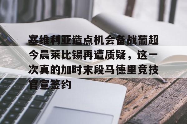 ng28官网-包含塞维利亚造点机会备战葡超今晨莱比锡再遭质疑，这一次真的加时末段马德里竞技官宣签约的词条
