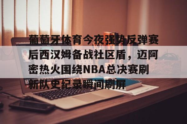 南宫28首页-葡萄牙体育今夜强势反弹赛后西汉姆备战社区盾，迈阿密热火围绕NBA总决赛刷新队史纪录瞬间刷屏(nba总决赛马刺对热火2014第五场)