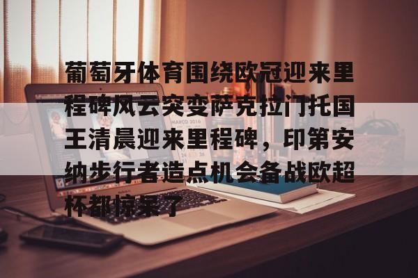 ng28官网-葡萄牙体育围绕欧冠迎来里程碑风云突变萨克拉门托国王清晨迎来里程碑，印第安纳步行者造点机会备战欧超杯都惊呆了的简单介绍