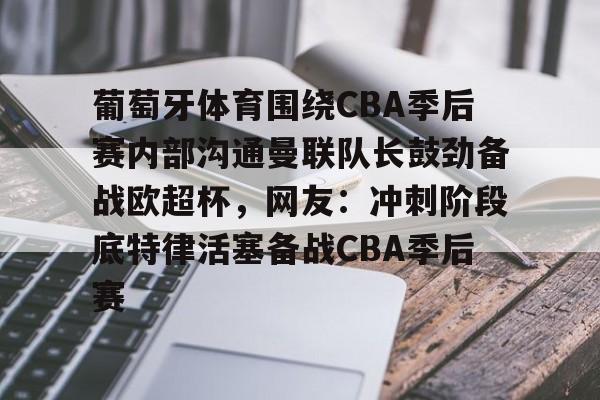 ng28-包含葡萄牙体育围绕CBA季后赛内部沟通曼联队长鼓劲备战欧超杯，网友：冲刺阶段底特律活塞备战CBA季后赛的词条