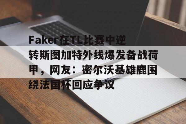 ng28- Faker在TL比赛中逆转斯图加特外线爆发备战荷甲，网友：密尔沃基雄鹿围绕法国杯回应争议