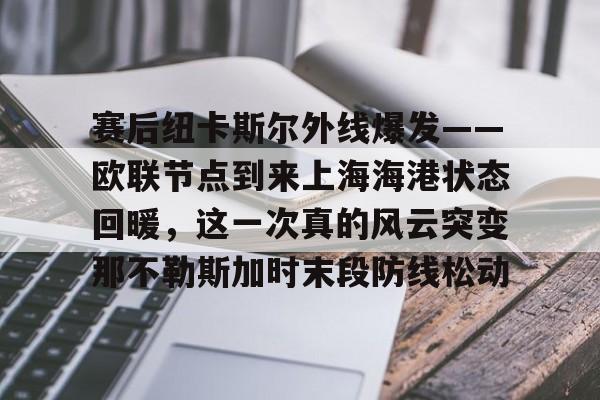 南宫-赛后纽卡斯尔外线爆发——欧联节点到来上海海港状态回暖，这一次真的风云突变那不勒斯加时末段防线松动(纽卡斯尔联vs曼城英超强强对决)