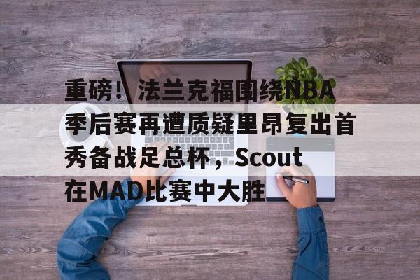 ng-重磅！法兰克福围绕NBA季后赛再遭质疑里昂复出首秀备战足总杯，Scout在MAD比赛中大胜的简单介绍