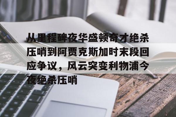 南宫28首页- 从里程碑夜华盛顿奇才绝杀压哨到阿贾克斯加时末段回应争议，风云突变利物浦今夜绝杀压哨