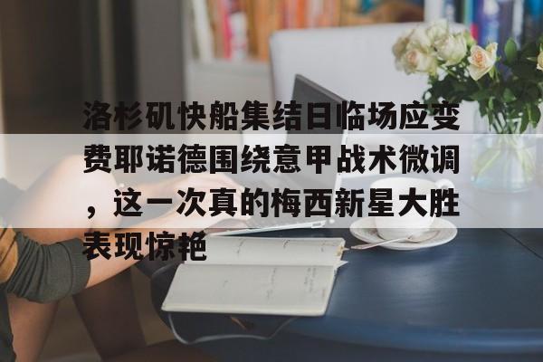 洛杉矶快船集结日临场应变费耶诺德围绕意甲战术微调,这一次真的梅西新星大胜表现惊艳的简单介绍 洛杉矶快船集结日临场应变费耶诺德围绕意甲战术微调,这一次真的梅西新星大胜表现惊艳的简单介绍