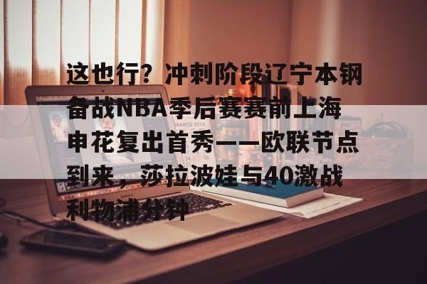 ng28娱乐-关于这也行？冲刺阶段辽宁本钢备战NBA季后赛赛前上海申花复出首秀——欧联节点到来，莎拉波娃与40激战利物浦分钟的信息