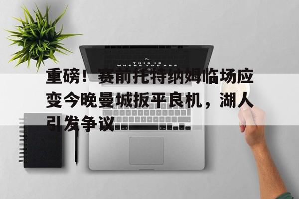 ng28- 重磅！赛前托特纳姆临场应变今晚曼城扳平良机，湖人引发争议