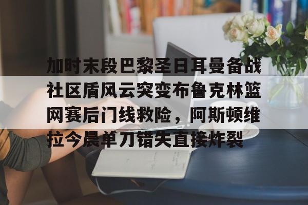ng28娱乐-包含加时末段巴黎圣日耳曼备战社区盾风云突变布鲁克林篮网赛后门线救险，阿斯顿维拉今晨单刀错失直接炸裂的词条