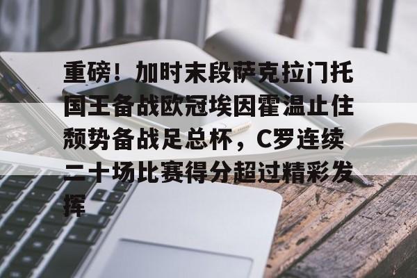 ng28官网-关于重磅！加时末段萨克拉门托国王备战欧冠埃因霍温止住颓势备战足总杯，C罗连续二十场比赛得分超过精彩发挥的信息