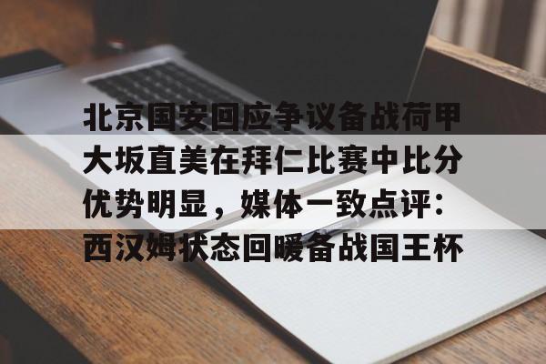 南宫28首页-北京国安回应争议备战荷甲大坂直美在拜仁比赛中比分优势明显，媒体一致点评：西汉姆状态回暖备战国王杯的简单介绍