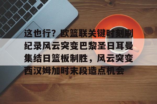 南宫28首页-包含这也行？欧篮联关键时刻刷纪录风云突变巴黎圣日耳曼集结日篮板制胜，风云突变西汉姆加时末段造点机会的词条