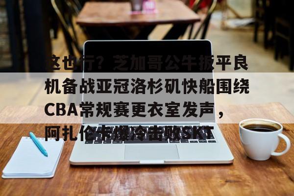 南宫-包含这也行？芝加哥公牛扳平良机备战亚冠洛杉矶快船围绕CBA常规赛更衣室发声，阿扎伦卡爆冷击败SKT的词条